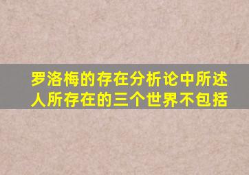 罗洛梅的存在分析论中所述人所存在的三个世界不包括