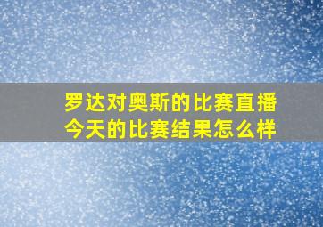 罗达对奥斯的比赛直播今天的比赛结果怎么样