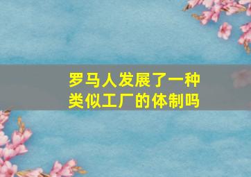 罗马人发展了一种类似工厂的体制吗