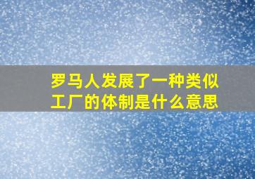 罗马人发展了一种类似工厂的体制是什么意思