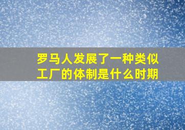 罗马人发展了一种类似工厂的体制是什么时期