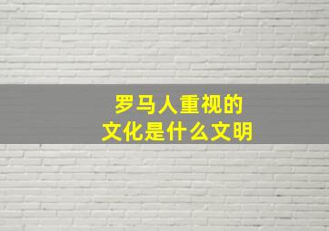 罗马人重视的文化是什么文明