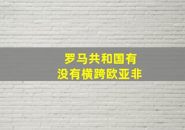 罗马共和国有没有横跨欧亚非