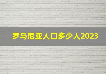 罗马尼亚人口多少人2023