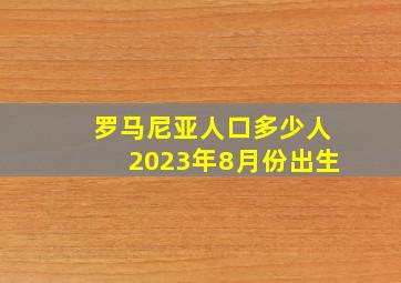 罗马尼亚人口多少人2023年8月份出生