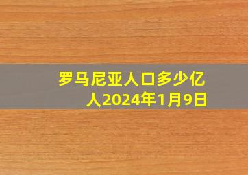 罗马尼亚人口多少亿人2024年1月9日