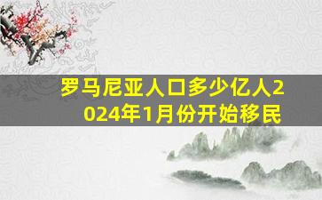 罗马尼亚人口多少亿人2024年1月份开始移民