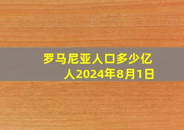 罗马尼亚人口多少亿人2024年8月1日