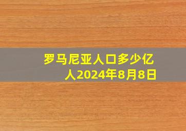 罗马尼亚人口多少亿人2024年8月8日