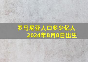 罗马尼亚人口多少亿人2024年8月8日出生