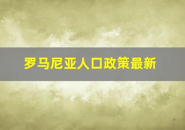 罗马尼亚人口政策最新