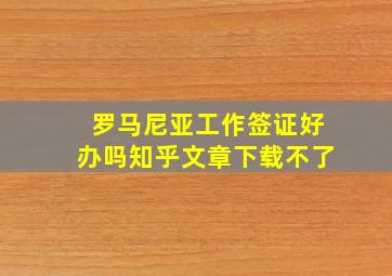 罗马尼亚工作签证好办吗知乎文章下载不了