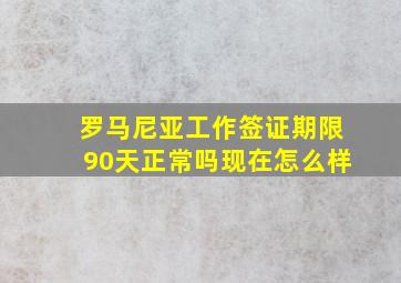 罗马尼亚工作签证期限90天正常吗现在怎么样