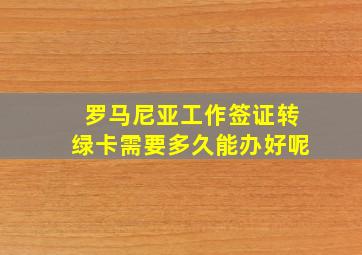 罗马尼亚工作签证转绿卡需要多久能办好呢