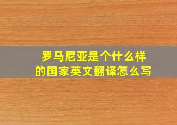 罗马尼亚是个什么样的国家英文翻译怎么写