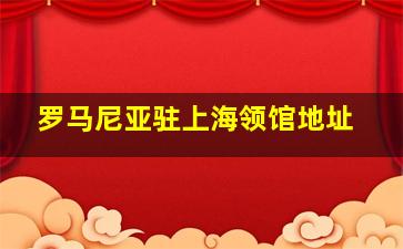 罗马尼亚驻上海领馆地址