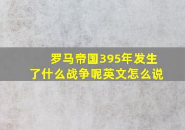 罗马帝国395年发生了什么战争呢英文怎么说