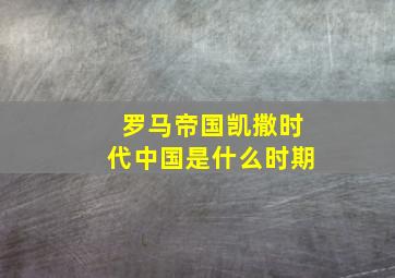 罗马帝国凯撒时代中国是什么时期