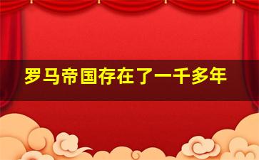 罗马帝国存在了一千多年