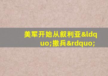 美军开始从叙利亚“撤兵”