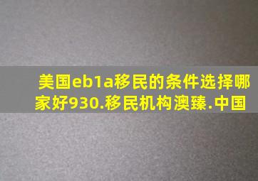 美国eb1a移民的条件选择哪家好930.移民机构澳臻.中国