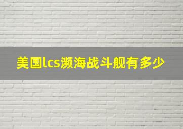 美国lcs濒海战斗舰有多少