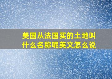 美国从法国买的土地叫什么名称呢英文怎么说