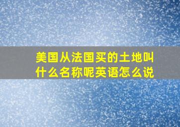 美国从法国买的土地叫什么名称呢英语怎么说