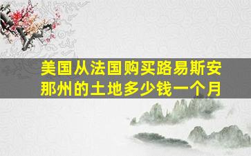 美国从法国购买路易斯安那州的土地多少钱一个月