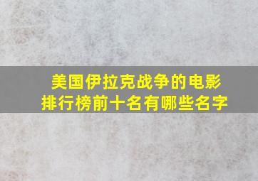 美国伊拉克战争的电影排行榜前十名有哪些名字