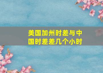 美国加州时差与中国时差差几个小时