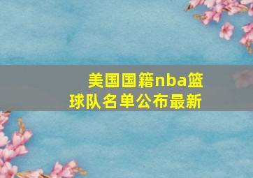 美国国籍nba篮球队名单公布最新