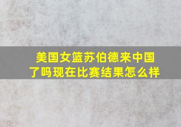 美国女篮苏伯德来中国了吗现在比赛结果怎么样