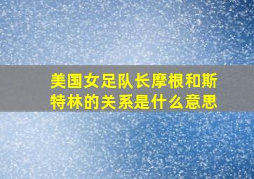 美国女足队长摩根和斯特林的关系是什么意思