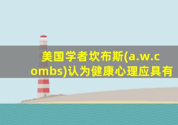 美国学者坎布斯(a.w.combs)认为健康心理应具有