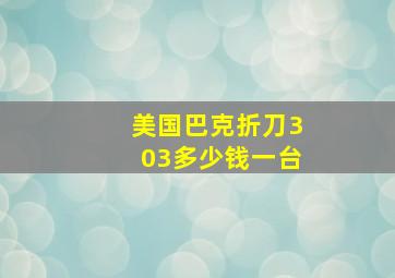 美国巴克折刀303多少钱一台