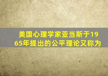 美国心理学家亚当斯于1965年提出的公平理论又称为