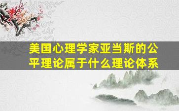 美国心理学家亚当斯的公平理论属于什么理论体系