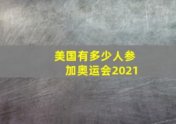 美国有多少人参加奥运会2021