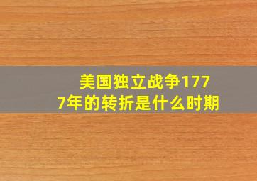 美国独立战争1777年的转折是什么时期