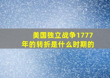 美国独立战争1777年的转折是什么时期的