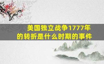 美国独立战争1777年的转折是什么时期的事件