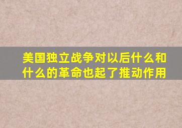 美国独立战争对以后什么和什么的革命也起了推动作用