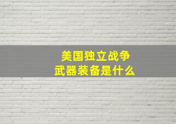 美国独立战争武器装备是什么