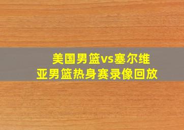 美国男篮vs塞尔维亚男篮热身赛录像回放