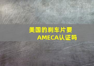 美国的刹车片要AMECA认证吗