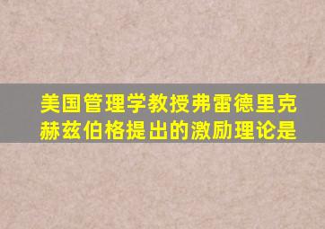 美国管理学教授弗雷德里克赫兹伯格提出的激励理论是