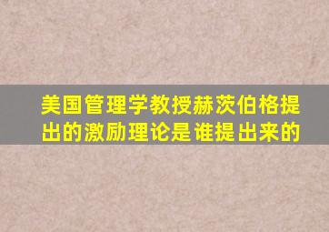 美国管理学教授赫茨伯格提出的激励理论是谁提出来的