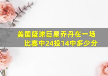 美国篮球巨星乔丹在一场比赛中24投14中多少分