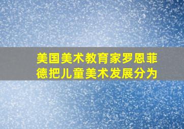 美国美术教育家罗恩菲德把儿童美术发展分为